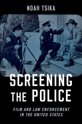 Screening the Police: Film and Law Enforcement in the United States by Tsika, Noah