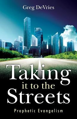 Taking It to the Streets: Prophetic Evangelism by DeVries, Greg