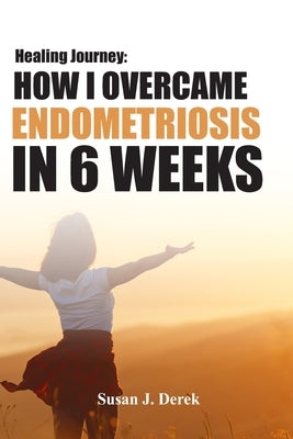 Healing: How I Overcame Endometriosis in Six Weeks by Derek, Susan J.