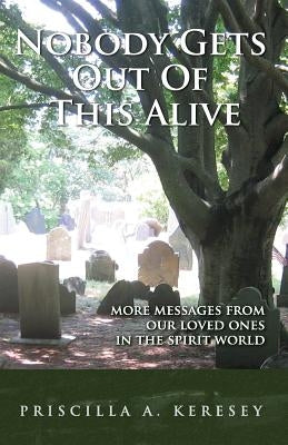 Nobody Gets Out of This Alive!: More Messages from Our Loved Ones in the Spirit World by Keresey, Priscilla A.