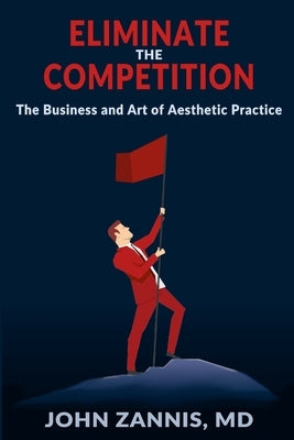 Eliminate the Competition: The Business and Art of Aesthetic Practice by Zannis, John