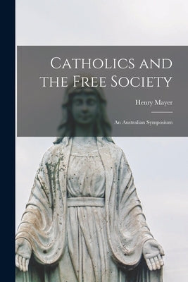 Catholics and the Free Society; an Australian Symposium by Mayer, Henry 1919-1991