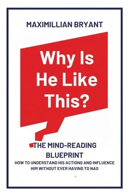 Why Is He Like This?: The Mind-Reading Blueprint: How to Understand His Actions and Influence Him Without Ever Having to Nag by Bryant, Maximillian