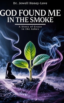 God Found Me in The Smoke: A Story Of Grace In The Ashes by Honey-Love, Jewell