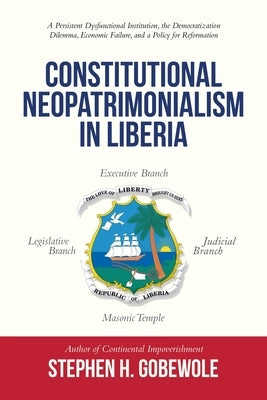 Constitutional Neopatrimonialism in Liberia: A Persistent Dysfunctional Institution, the Democratization Dilemma, Economic Failure, and a Policy for R by Gobewole, Stephen H.