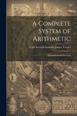 A Complete System of Arithmetic: Theoretical and Practical by Trotter, Of The Scottish Institute Ja