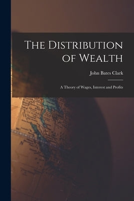 The Distribution of Wealth: A Theory of Wages, Interest and Profits by Clark, John Bates