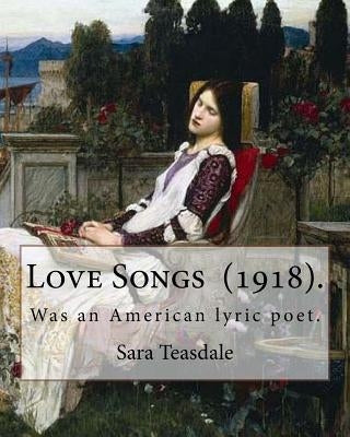Love Songs (1918). By: Sara Teasdale: Sara Teasdale (August 8, 1884 - January 29, 1933) was an American lyric poet. by Teasdale, Sara