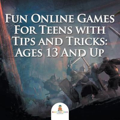 Fun Online Games For Teens with Tips and Tricks: Ages 13 And Up by Baby Professor