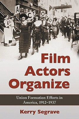 Film Actors Organize: Union Formation Efforts in America, 1912-1937 by Segrave, Kerry