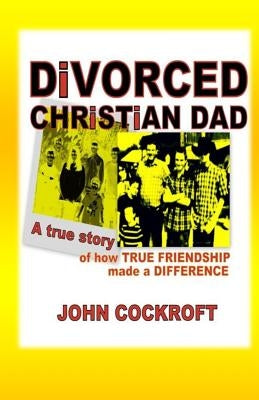 DiVORCED CHRiSTiAN DAD: A true story of how true friendship made a difference by Cockroft, John