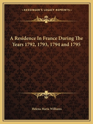 A Residence In France During The Years 1792, 1793, 1794 and 1795 by Williams, Helena Maria