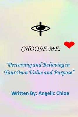 I Choose Me: : "Perceiving and Believing in Your Own Value and Purpose" by Chloe, Angelic