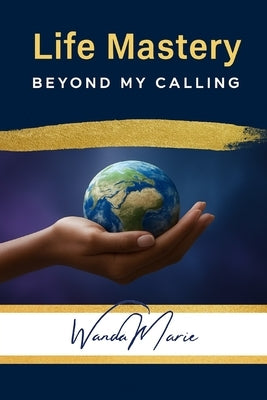 Life Mastery: Beyond My Calling by Marie, Wanda
