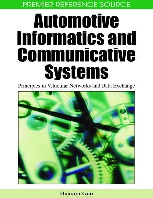 Automotive Informatics and Communicative Systems: Principles in Vehicular Networks and Data Exchange by Guo, Huaqun