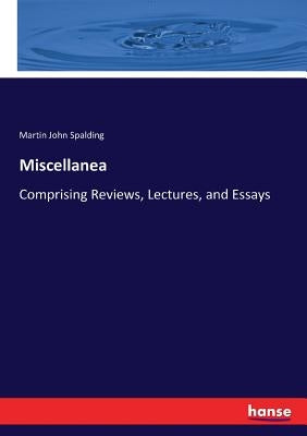 Miscellanea: Comprising Reviews, Lectures, and Essays by Spalding, Martin John