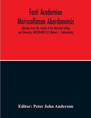 Fasti Academiae Mariscallanae Aberdonensis: Selections From The Records Of The Marischal College And University, Mdxclll-Mdccclx (Volume I - Endowment by John Anderson, Peter