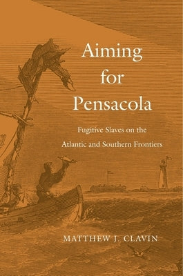 Aiming for Pensacola: Fugitive Slaves on the Atlantic and Southern Frontiers by Clavin, Matthew J.