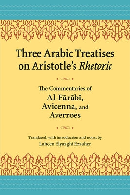 Three Arabic Treatises on Aristotle's Rhetoric: The Commentaries of Al-Farabi, Avicenna, and Averroes by Ezzaher, Lahcen El Yazghi