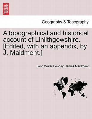 A Topographical and Historical Account of Linlithgowshire. [Edited, with an Appendix, by J. Maidment.] by Penney, John Writer