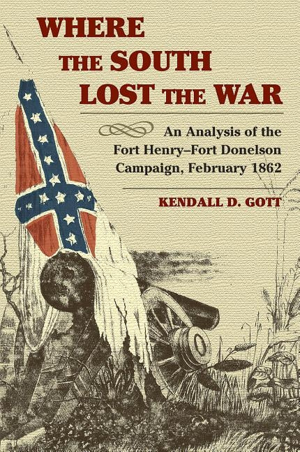 Where the South Lost the War: An Analysis of the Fort Henry-Fort Donelson Campaign, February 1862 by Gott, Kendall D.