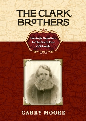 The Clark Brothers: Strategic Squatters In The North East Of Victoria by Moore, Garry