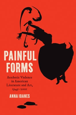 Painful Forms: Aesthetic Violence in American Literature and Art, 1945-2001 by Ioanes, Anna