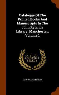 Catalogue Of The Printed Books And Manuscripts In The John Rylands Library, Manchester, Volume 1 by Library, John Rylands