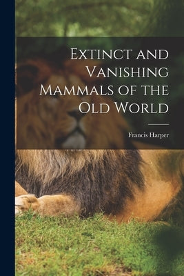 Extinct and Vanishing Mammals of the Old World by Harper, Francis