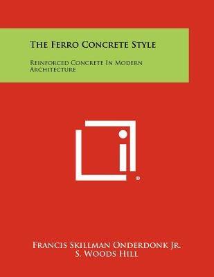 The Ferro Concrete Style: Reinforced Concrete in Modern Architecture by Onderdonk Jr, Francis Skillman