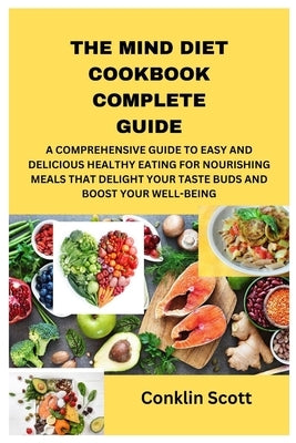 The Mind Diet Cookbook Complete Guide: A Comprehensive Guide to Easy and Delicious Healthy Eating for Nourishing Meals That Delight Your Taste Buds an by Scott, Conklin