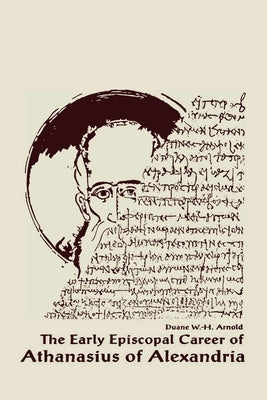The Early Episcopal Career of Athanasius of Alexandria by Arnold, Duane W. H.