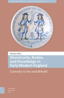Monstrosity, Bodies, and Knowledge in Early Modern England: Curiosity to See and Behold by Dirks, Whitney