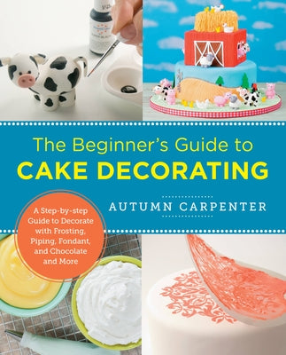 The Beginner's Guide to Cake Decorating: A Step-By-Step Guide to Decorate with Frosting, Piping, Fondant, and Chocolate and More by Carpenter, Autumn