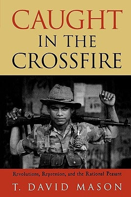 Caught in the Crossfire: Revolution, Repression, and the Rational Peasant by Mason, David T.