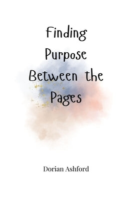 Finding Purpose Between the Pages by Ashford, Dorian