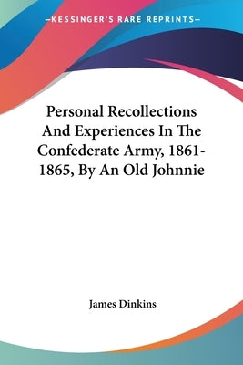 Personal Recollections And Experiences In The Confederate Army, 1861-1865, By An Old Johnnie by Dinkins, James