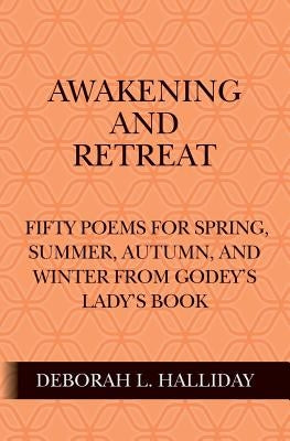 Awakening and Retreat: Fifty poems for Spring, Summer, Autumn, and Winter from Godey's Lady's Book by Halliday, Deborah L.