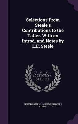 Selections From Steele's Contributions to the Tatler. With an Introd. and Notes by L.E. Steele by Steele, Richard
