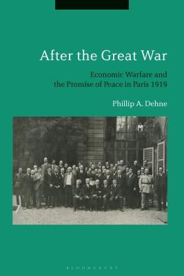 After the Great War: Economic Warfare and the Promise of Peace in Paris 1919 by Dehne, Phillip