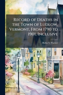 Record of Deaths in the Town of Ludlow, Vermont, From 1790 to 1901, Inclusive by Warner, Rufus S.