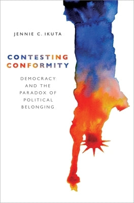 Contesting Conformity: Democracy and the Paradox of Political Belonging by Ikuta, Jennie C.