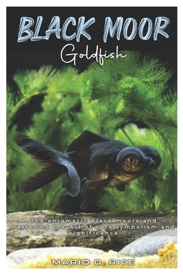 Black Moor Goldfish: The enigmatic black moors and mastering the art of care, symbolism and significance by Rice, Mario D.