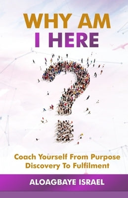 Why Am I Here?: Coach yourself from purpose discovery to fulfillment by Israel, Aloagbaye