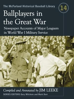 Ballplayers in the Great War: Newspaper Accounts of Major Leaguers in World War I Military Service by Leeke, Jim