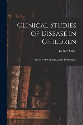 Clinical Studies of Disease in Children: Diseases of the Lungs, Acute Tuberculosis by Smith, Eustace 1835-1914