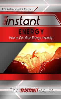 Instant Energy: How to Get More Energy Instantly! by Instant-Series, The