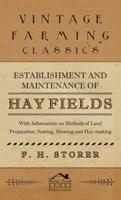 Establishment and Maintenance of Hay Fields - With Information on Methods of Land Preparation, Sowing, Mowing and Hay-Making by Storer, F. H.