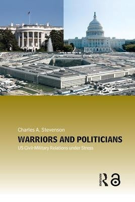 Warriors and Politicians: Us Civil-Military Relations Under Stress by Stevenson, Charles A.