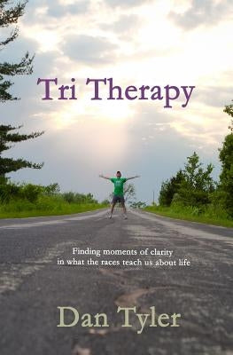 Tri Therapy: Finding moments of clarity in what the races teach us about life by Tyler, Dan